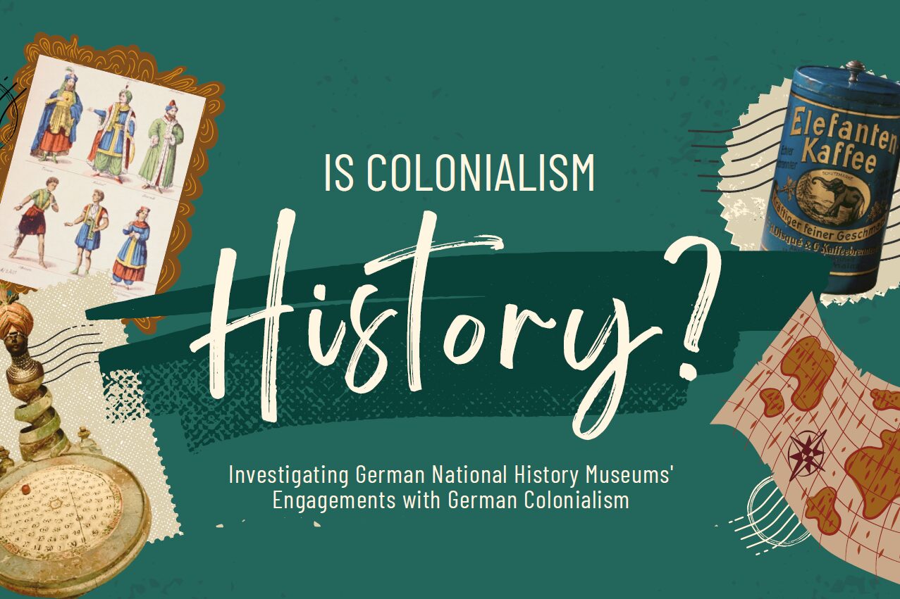 The phrase "Is colonialism history? Investigating German National History Museums' Engagements with German Colonialism" is surrounded by objects associated with German's colonial mindset, such as a tin of "Elefanten Kaffee" and a game decorated with an exoticised dark-skinned boy wearing a turban.